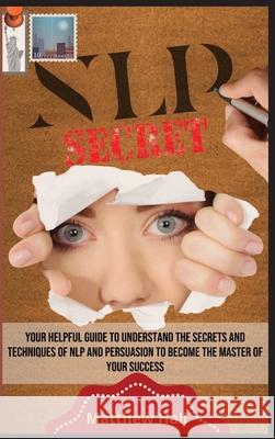 NLP Secrets: Your Helpful Guide To Understand The Secrets And Techniques Of NLP And Persuasion To Become The Master Of Your Success Matthew Hall 9781914232305