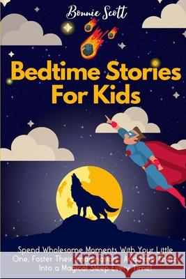 Bedtime Stories For Kids: Spend Wholesome Moments With Your Little One, Foster Their Imagination... And Ease Them Into A Magical Sleep Every Tim Bonnie Scott 9781914232374