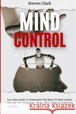 Mind Control: Your Easy Guide To Understand The World Of Mind Control, Through All Techniques About Mind Control And Body Language Steven Clark 9781914232657