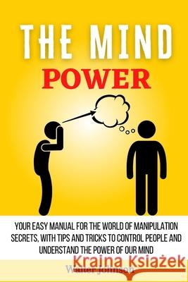 The Mind Power: Your Easy Manual For The World of Manipulation Secrets, With Tips and Tricks To Control People And Understand the Powe Walter Johnson 9781914232961 Digital Island System L.T.D.