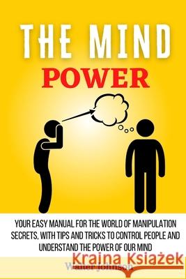 The Mind Power: Your Easy Manual For The World of Manipulation Secrets, With Tips and Tricks To Control People And Understand the Powe Walter Johnson 9781914232978