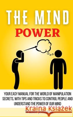 The Mind Power: Your Easy Manual For The World of Manipulation Secrets, With Tips and Tricks To Control People And Understand the Powe Walter Johnson 9781914232985 Digital Island System L.T.D.