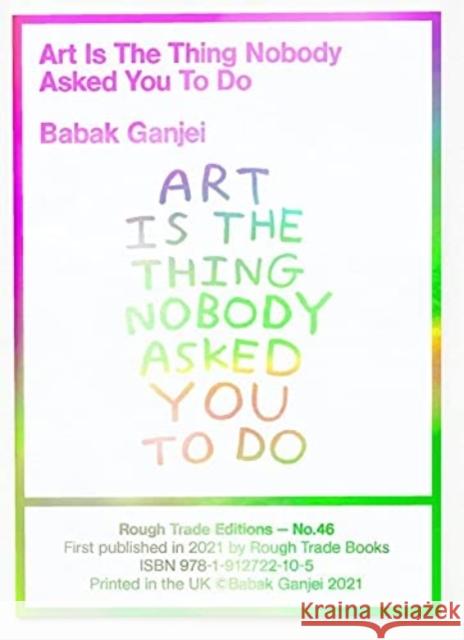 Art Is The Thing Nobody Asked You To Do (RT#47) Babak Ganjei 9781914236105 Rough Trade Books