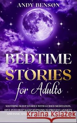 Bedtime Stories for Adults: Soothing Sleep Stories with Guided Meditation. Dive Into Deep Sleep Hypnosis to Prevent Anxiety and Panic Attacks. Let Go of Stress and Relax. Andy Benson 9781914271007 Chasecheck Ltd