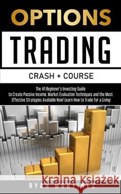 Options Trading Crash Course: The #1 Beginner's Guide to Create Passive Income. Market Evaluation Techniques and the Most Effective Strategies Available Now! Learn How to Trade for a Living Ryan Martinez 9781914271137 Chasecheck Ltd