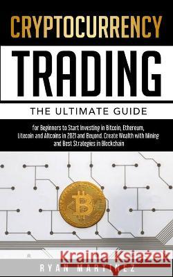 Cryptocurrency Trading: The Ultimate Guide for Beginners to Start Investing in Bitcoin, Etherium, Litecoin and Altcoins in 2021 and Beyond. Cr Ryan Martinez 9781914271168 Chasecheck Ltd