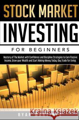 Stock Market Investing for Beginners: Mastery of The Market with Confidence and Discipline Strategies to Earn Passive Income, Grow your Wealth and Sta Ryan Martinez 9781914271236 Chasecheck Ltd