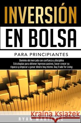 Inversión en bolsa para principiantes: Dominio del mercado con confianza y disciplina Estrategias para obtener ingresos pasivos, hacer crecer su riqueza y empezar a ganar dinero hoy mismo. Day Trading Ryan Martinez 9781914271298 Chasecheck Ltd