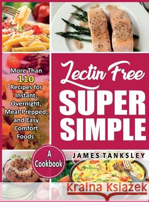 Lectin Free Super Simple: More Than 110 Recipes For Instant, Overnight, Meal-Prepped, And Easy Comfort Foods: A Cookbook. James Tanksley 9781914300516 Owl Press