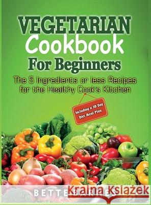 Vegetarian Cookbook For Beginners: The 5 Ingridents Or Less Recipes For The Healthy Cook's Kitchen Including A 30 Day Diet Meal Plan Bette Barnes 9781914300547