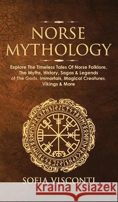 Norse Mythology: Explore The Timeless Tales Of Norse Folklore, The Myths, History, Sagas & Legends of The Gods, Immortals, Magical Crea Sofia Visconti 9781914312045