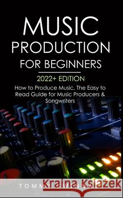 Music Production For Beginners 2022+ Edition: How to Produce Music, The Easy to Read Guide for Music Producers & Songwriters (music business, electron Tommy Swindali 9781914312236 Fortune Publishing