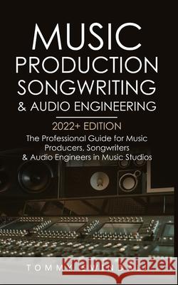 Music Production, Songwriting & Audio Engineering, 2022+ Edition: The Professional Guide for Music Producers, Songwriters & Audio Engineers in Music S Tommy Swindali 9781914312267 Fortune Publishing
