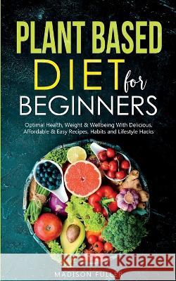 Plant Based Diet for Beginners: Optimal Health, Weight, & Well Being With Delicious, Affordable, & Easy Recipes, Habits, and Lifestyle Hacks Madison Fuller 9781914312373 Fortune Publishing