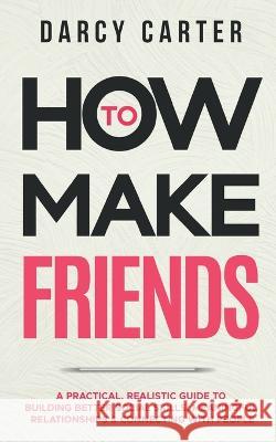 How to Make Friends: A Practical, Realistic Guide To Building Better Social Skills, Meaningful Relationships & Connecting With People Darcy Carter   9781914312380 Fortune Publishing