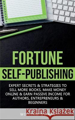Fortune Self-Publishing: Expert Secrets & Strategies to Sell More Books, Make Money Online & Earn Passive Income for Authors, Entrepreneurs & B William Swain 9781914312472 Fortune Publishing