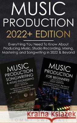Music Production 2022+ Edition: Everything You Need To Know About Producing Music, Studio Recording, Mixing, Mastering and Songwriting in 2022 & Beyond: Tommy Swindali   9781914312793 Thomas William Swain