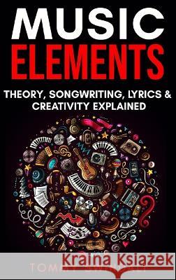 Music Elements: Music Theory, Songwriting, Lyrics & Creativity Explained Tommy Swindali   9781914312861 Thomas William Swain