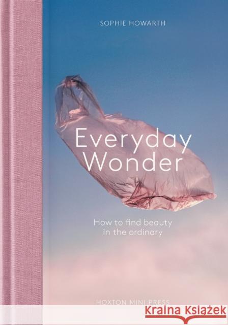 Everyday Wonder: How to find beauty in the ordinary Sophie Howarth 9781914314780 Hoxton Mini Press