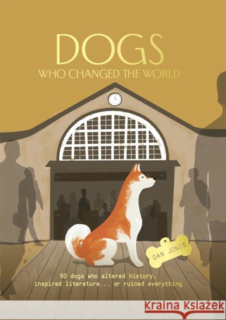 Dogs Who Changed the World: 50 dogs who altered history, inspired literature... or ruined everything Dan Jones 9781914317316 Welbeck Publishing Group