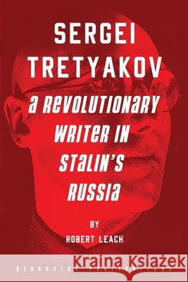 Sergei Tretyakov: A Revolutionary Writer in Stalin's Russia Robert Leach 9781914337178