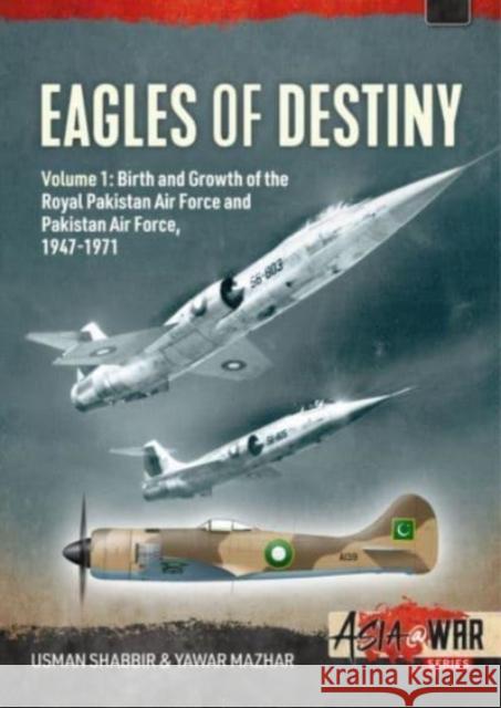 Eagles of Destiny: Volume 1: Birth and Growth of the Royal Pakistan Air Force 1947-1956 Yawar Mazhar 9781914377037