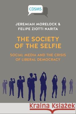 The Society of the Selfie: Social Media and the Crisis of Liberal Democracy Jeremiah Morelock Felipe Ziotti Narita 9781914386251 University of Westminster Press