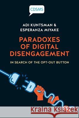 Paradoxes of Digital Disengagement: In Search of the Opt-Out Button Adi Kuntsman, Esperanza Miyake 9781914386329 University of Westminster Press