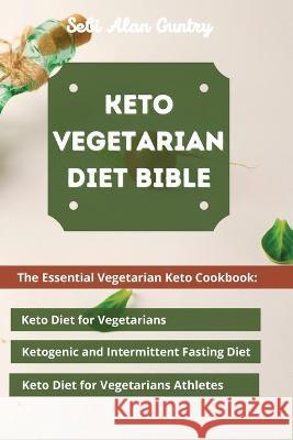Keto Vegetarian Diet Bible: The Essential Vegetarian Keto Cookbook: Keto Diet for Vegetarians, Ketogenic and Intermittent Fasting Diet, Keto Diet for Vegetarians Athletes Sebi Alan Guntry 9781914393129 Mafeg Digital Ltd