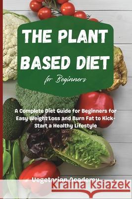 The Plant Based Diet For Beginners: A Complete Diet Guide for Beginners for Easy Weight Loss and Burn Fat to Kick-Start a Healthy Lifestyle Vegetarian Academy 9781914393174 Mafeg Digital Ltd