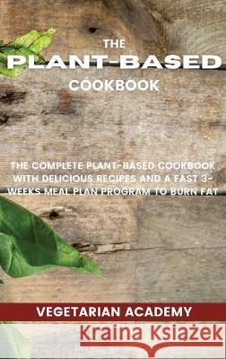 The Plant-Based Diet Cookbook: The Complete Plant-Based CookBook with Delicious Recipes and a Fast 3-Weeks Meal Plan Program to Burn Fat Vegetarian Academy 9781914393228