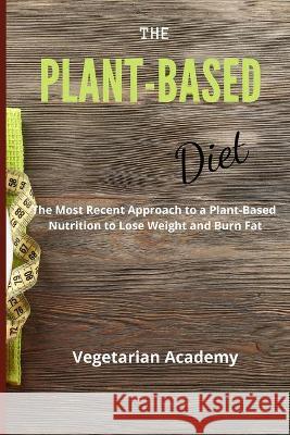 The Plant-Based Diet: The Most Recent Approach to a Plant-Based Nutrition to Lose Weight and Burn Fat Vegetarian Academy 9781914393259