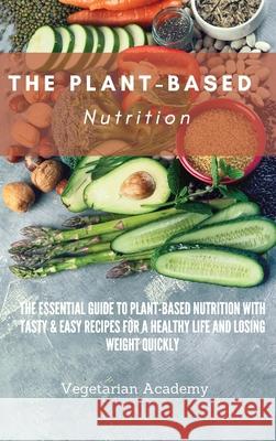 The Plant-Based Nutrition: The Essential Guide to Plant-Based Nutrition with Tasty & Easy Recipes for. a Healthy Life and Losing weight Quickly Vegetarian Academy 9781914393303 Mafeg Digital Ltd