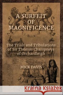 A Surfeit of Magnificence: The Trials & Tribulations of Sir Thomas Champneys of Orchardleigh Mick Davis 9781914407062 Hobnob Press
