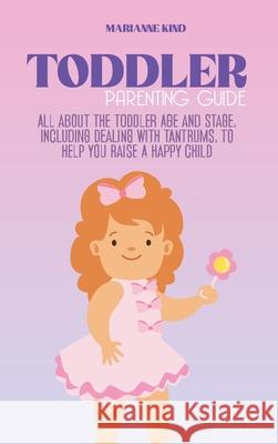Toddler Parenting Guide: All About The Toddler Age and Stage, including Dealing with Tantrums, To Help you Raise a Happy Child Marianne Kind 9781914421310 Marianne Kind