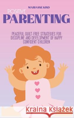 Positive Parenting: Peaceful Guilt-Free Strategies for Discipline and Development of Happy Confident Children Marianne Kind 9781914421372 Marianne Kind