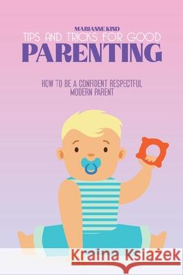 Tips and Tricks For Good Parenting: How to be a Confident Respectful Modern Parent Marianne Kind 9781914421389 Marianne Kind