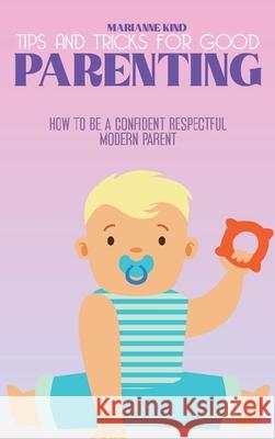 Tips and Tricks For Good Parenting: How to be a Confident Respectful Modern Parent Marianne Kind 9781914421396 Marianne Kind