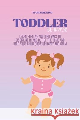 Toddler Behavior: Learn Positive and Kind Ways to Discipline In and Out of The Home and Help Your Child Grow Up Happy and Calm Marianne Kind 9781914421402 Marianne Kind