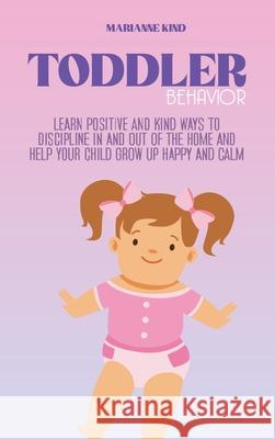 Toddler Behavior: Learn Positive and Kind Ways to Discipline In and Out of The Home and Help Your Child Grow Up Happy and Calm Marianne Kind 9781914421419 Marianne Kind