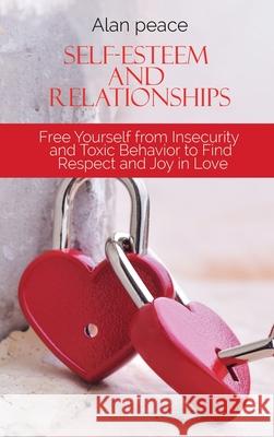 Self-Esteem and Relationships: Free Yourself from Insecurity and Toxic Behavior to Find Respect and Joy in Love Alan Peace 9781914421617 Alan Peace