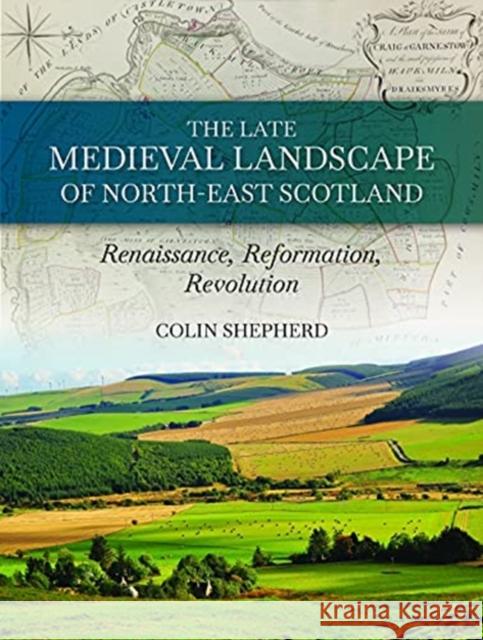 The Late Medieval Landscape of North-East Scotland: Renaissance, Reformation and Revolution Shepherd, Colin 9781914427046 Windgather Press