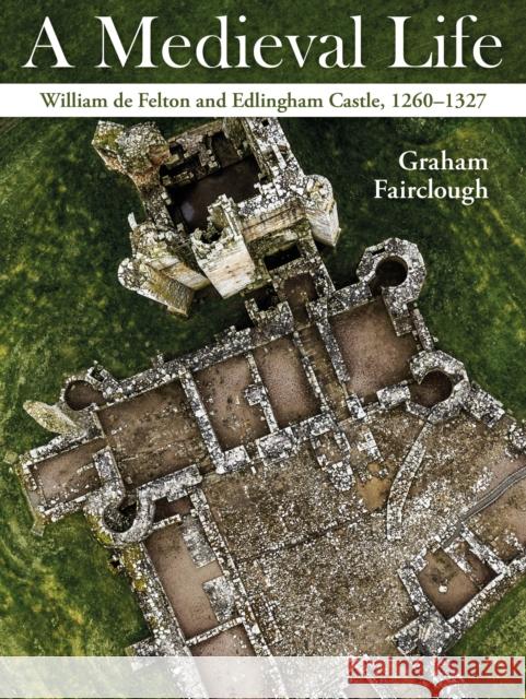 A Medieval Life: William de Felton and Edlingham Castle, 1260–1327 Graham Fairclough 9781914427435 Windgather Press