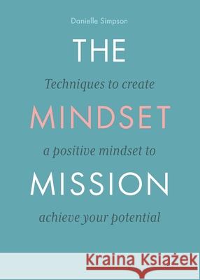 The Mindset Mission: Techniques To Create A Positive Mindset To Achieve Your Potential Danielle Simpson 9781914447006