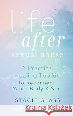 Life After Sexual Abuse: A Practical Healing Toolkit to Reconnect Mind, Body & Soul Stacie Glass 9781914447198