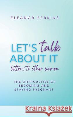 Let\'s Talk About It: Letters to Other Women on The Difficulty of Becoming & Staying Pregnant Eleanor Perkins 9781914447631 Good House (Tgh Books)