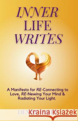 Inner Life Writes: A Manifesto for RE-Connecting to Love, RE-Newing Your Mind & Radiating Your Light Denise James 9781914447679