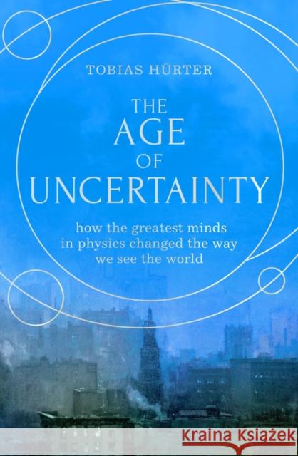 The Age of Uncertainty: how the greatest minds in physics changed the way we see the world Tobias Hurter 9781914484421
