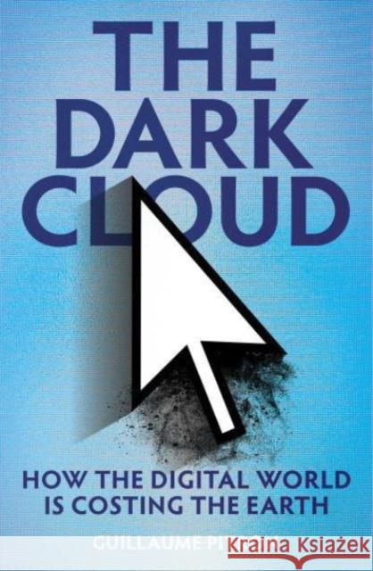 The Dark Cloud: how the digital world is costing the earth Guillaume Pitron 9781914484445