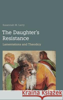 The Daughter's Resistance: Lamentations and Theodicy Susannah M. Larry 9781914490620